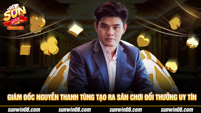 Giám Đốc Nguyễn Thanh Tùng tạo ra sân chơi đổi thưởng uy tín